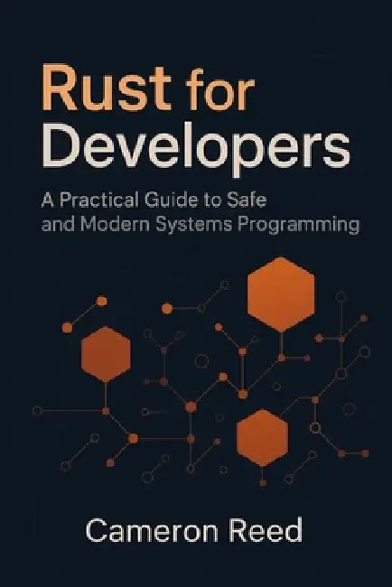Rust for Developers: A Practical Guide to Safe and Modern Systems Programming by Cameron Reed
