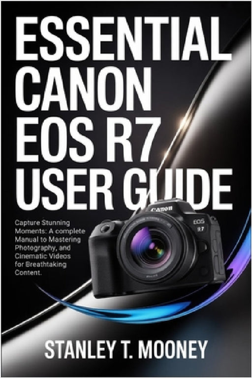 Essential Canon EOS R7 User Guide: Capture Stunning Moments: A Complete Manual to Mastering Photography, and Cinematic Videos for Breathtaking Content by Stanley T. Mooney