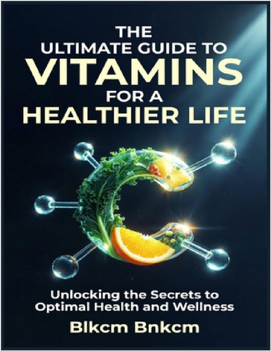 The Ultimate Guide to Vitamins for a Healthier Life: Unlocking the Secrets to Optimal Health and Wellness by Blkcm Bnkcm