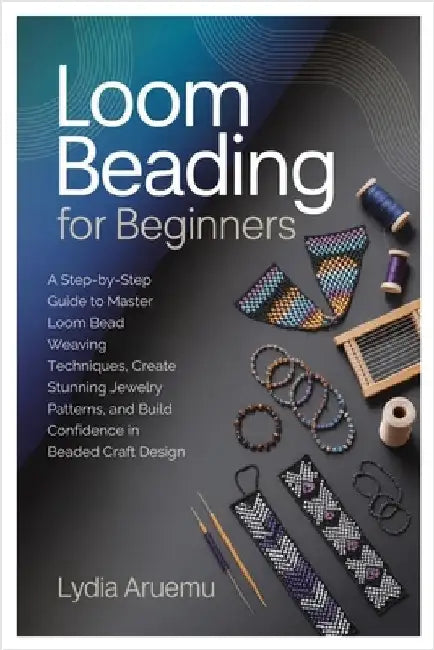 Loom Beading for Beginners: A Step-by-Step Guide to Master Loom Bead Weaving Techniques, Create Stunning Jewelry Patterns, and Build Confidence in Bea by Aruemu, Lydia