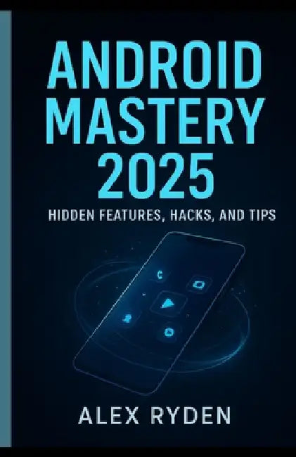 Android Mastery 2025: Hidden Features, Hacks, and Tips.: Unlock the Power of Your Android Like Never Before by Alex Ryden