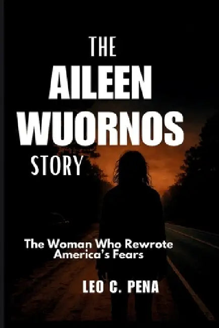 The Aileen Wuornos Story: The Woman Who Rewrote America's Fears by Leo C. Pena