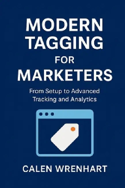 Modern Tagging for Marketers: From Setup to Advanced Tracking and Analytics by Calen Wrenhart