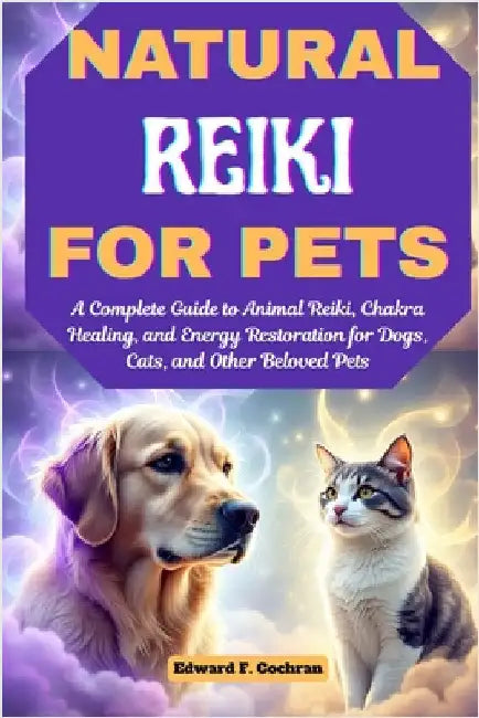 Natural Reiki for Pets: A Complete Guide to Animal Reiki, Chakra Healing, and Energy Restoration for Dogs, Cats, and Other Beloved Pets by Cochran, Edward