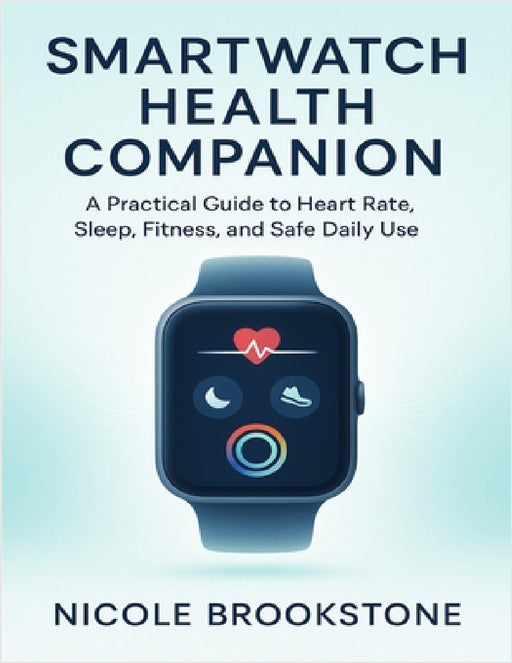 Smartwatch Health Companion: A Practical Guide to Heart Rate, Sleep, Fitness, and Safe Daily Use by Nicole Brookstone