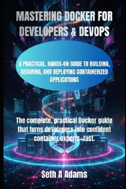 Mastering Docker for Developers & Devops: A Practical, Hands-On Guide to Building, Securing, and Deploying Containerized Applications by Seth A. Adams