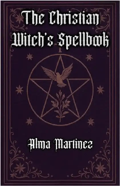 The Christian Witch's Spellbook: Christian Book of Shadows, Invocation of Angels, Saints and Holy Rituals by Martinez, Alma