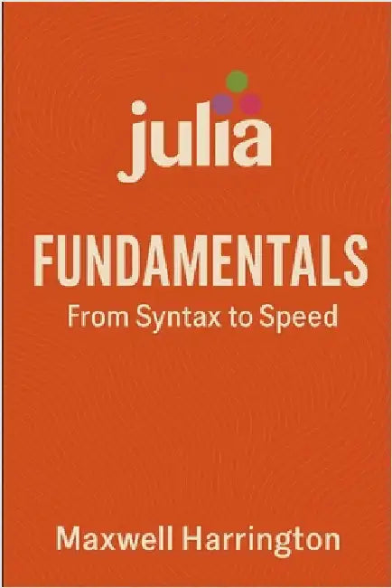 Julia Fundamentals: From Syntax to Speed: A practical introduction to writing high-performance Julia code for real-world tasks. by Munrow, Danny