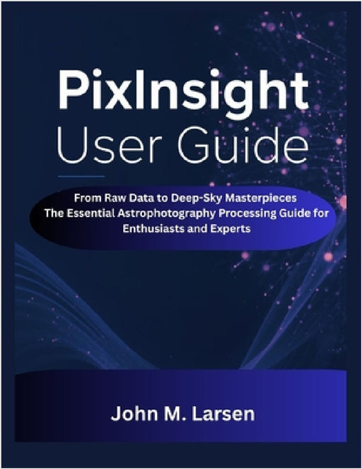 Pixinsight User Guide: From Raw Data to Deep-Sky Masterpieces the Essential Astrophotography Processing Guide for Enthusiasts and Experts by John M. Larsen