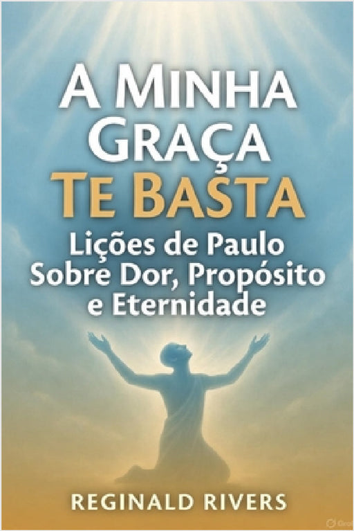 A Minha Graça Te Basta: Lições de Paulo Sobre Dor, Propósito e Eternidade by Reginald Rivers