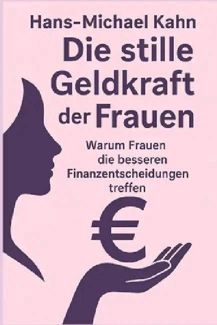 Die stille Geldkraft der Frauen: Warum Frauen die besseren Finanzentscheidungen treffen by Hans-Michael Kahn