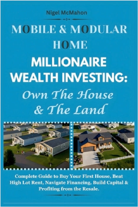 Mobile & Modular Home Millionaire Wealth Investing: Own The House & The Land: Complete Guide to Buy Your First House, Beat High Lot Rent, Navigate Fin by Nigel McMahon