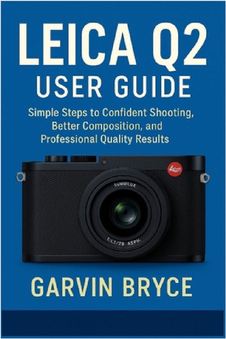 Leica Q2 User Guide: Simple Steps to Confident Shooting, Better Composition, and Professional Quality Results by Garvin Bryce