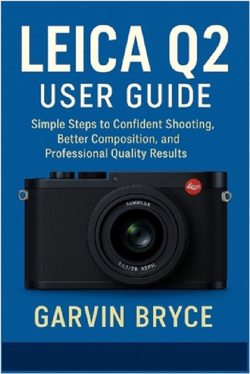 Leica Q2 User Guide: Simple Steps to Confident Shooting, Better Composition, and Professional Quality Results by Garvin Bryce