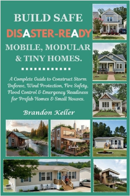 Build Safe Disaster-Ready Mobile, Modular & Tiny Homes: A Complete Guide to Construct Storm Defense, Wind Protection, Fire Safety, Flood Control & Eme by Brandon Keller