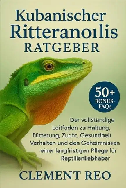 Kubanischer Ritteranolis Ratgeber: Der vollständige Leitfaden zu Haltung, Fütterung, Zucht, Gesundheit, Verhalten und den Geheimnissen einer langfrist by Clement Reo
