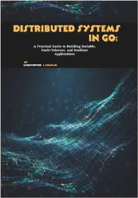 Distributed Systems in Go: A Practical Guide to Building Scalable, Fault-Tolerant, and Resilient Applications by J. Chaplin, Christopher