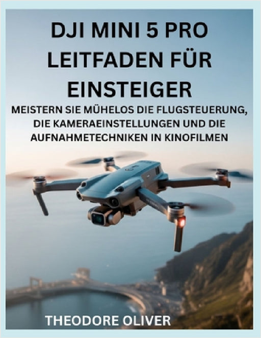 Dji Mini 5 Pro Leitfaden Für Einsteiger: -Meistern Sie Mühelos Die Flugsteuerung, Die Kameraeinstellungen Und Die Aufnahmetechniken In Kinofilmen by Theodore Oliver