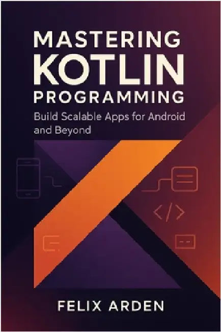 Mastering Kotlin Programming: Build Scalable Apps for Android and Beyond by Arden, Felix