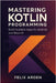 Mastering Kotlin Programming: Build Scalable Apps for Android and Beyond by Arden, Felix