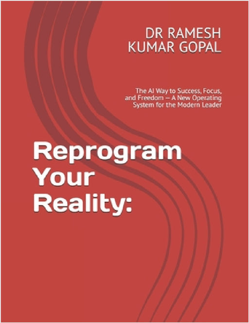 Reprogram Your Reality: : The AI Way to Success, Focus, and Freedom - A New Operating System for the Modern Leader by Ramesh Kumar Gopal