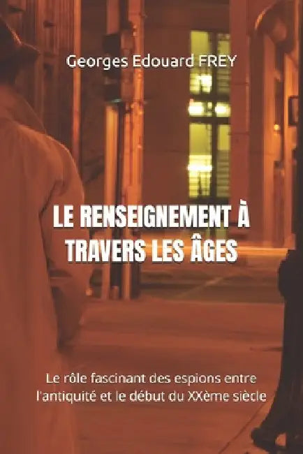 Le Renseignement À Travers Les Âges: Le rôle fascinant des espions entre l'antiquité et le début du XXème siècle by Georges Edouard Frey