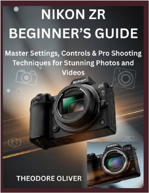 Nikon Zr Beginner's Guide: Master Settings, Controls & Pro Shooting Techniques for Stunning Photos and Videos by Theodore Oliver