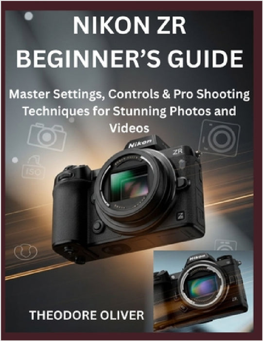Nikon Zr Beginner's Guide: Master Settings, Controls & Pro Shooting Techniques for Stunning Photos and Videos by Theodore Oliver