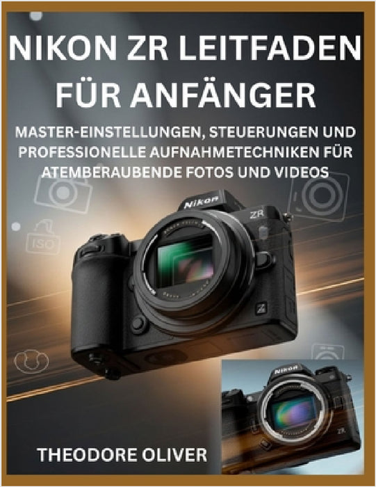 Nikon Zr Leitfaden Für Anfänger: Master-Einstellungen, Steuerungen Und Professionelle Aufnahmetechniken Für Atemberaubende Fotos Und Videos by Theodore Oliver