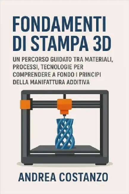 Fondamenti di Stampa 3D: Un percorso guidato tra materiali, processi, tecnologie per comprendere a fondo i principi della manifattura additiva by Costanzo, Andrea