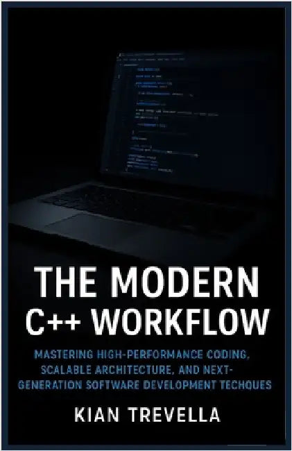 The Modern C++ Workflow: Subtitle: Mastering High-Performance Coding, Scalable Architecture, and Next-Generation Software Development Techniques by Trevella, Kian