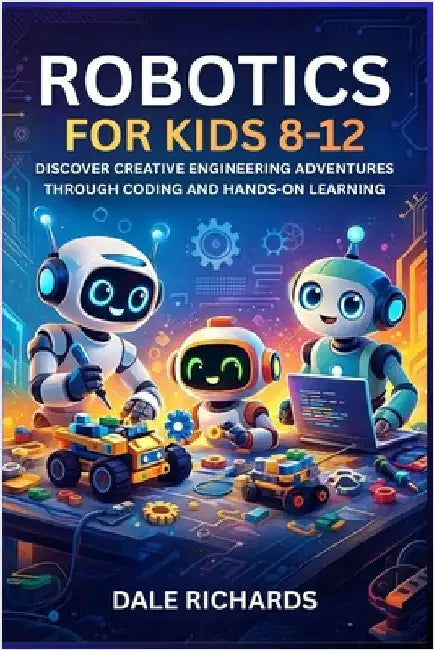 Robotics for Kids 8-12: Discover Creative Engineering Adventures Through Coding and Hands-On Learning by Richards, Dale