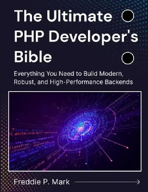 The Ultimate PHP Developer's Bible: Everything You Need to Build Modern, Robust, and High-Performance Backends by Freddie P. Mark