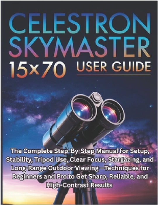 Celestron SkyMaster 15×70 User Guide: The Complete Step-By-Step Manual for Setup, Stability, Tripod Use, Clear Focus, Stargazing, and Long-Range Outdo by Rowan Etheridge