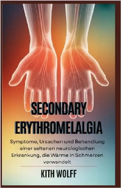 Secondary Erythromelalgia: Behandlung einer seltenen neurologischen Erkrankung, die Wärme in Schmerzen verwandelt by Wolff, Kith