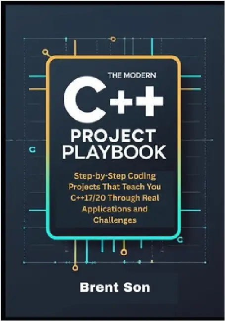 The Modern C++ Project Playbook: Step-by-Step Coding Projects That Teach You C++17/20 Through Real Applications and Challenges by Son, Brent