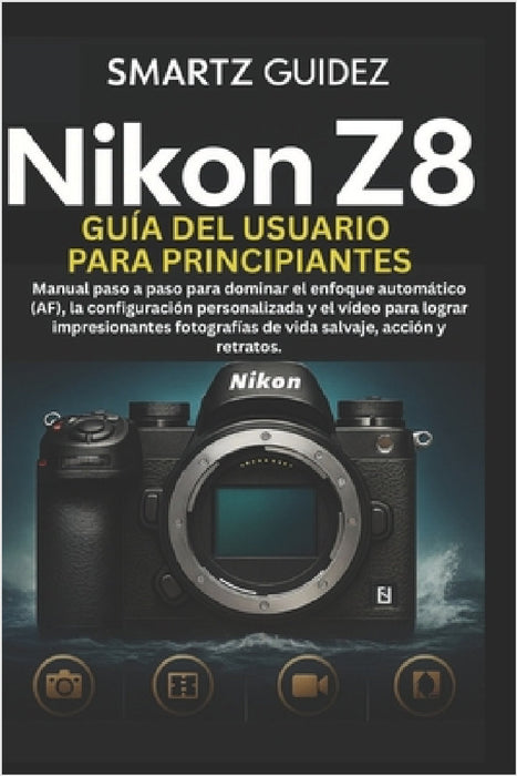 Nikon Z8 Guía del Usuario Para Principiantes: Manual paso a paso para dominar el enfoque automático (AF), la configuración personalizada y el vídeo pa by Laura Fernandez, Smartz Guidez