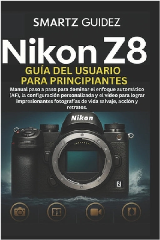 Nikon Z8 Guía del Usuario Para Principiantes: Manual paso a paso para dominar el enfoque automático (AF), la configuración personalizada y el vídeo pa by Laura Fernandez, Smartz Guidez