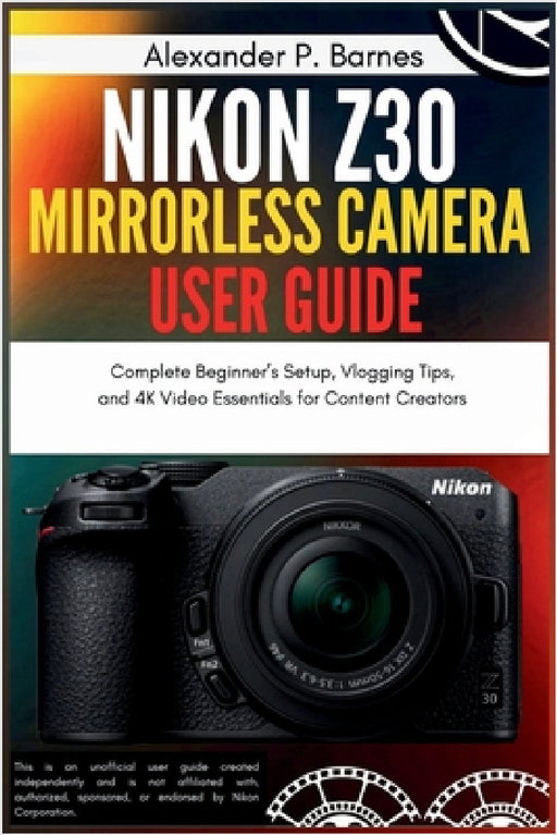 Nikon Z30 Mirrorless Camera User Guide: Complete Beginner's Setup, Vlogging Tips, and 4K Video Essentials for Content Creators by Alexander P. Barnes
