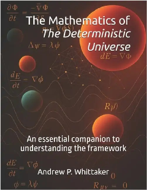 The Mathematics of The Deterministic Universe: An essential companion to understanding the framework. by Whittaker B. Sc, Andrew P.