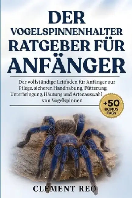 Der Vogelspinnenhalter-Ratgeber Für Anfänger: Der vollständige Leitfaden für Anfänger zur Pflege, sicheren Handhabung, Fütterung, Unterbringung, Häutu by Clement Reo