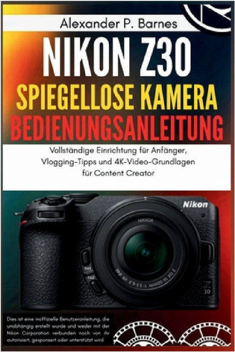 Nikon Z30 Spiegellose Kamera Bedienungsanleitung: Vollständige Einrichtung für Anfänger, Vlogging-Tipps und 4K-Video-Grundlagen für Content Creator by Alexander P. Barnes, Alexander P. Barnes