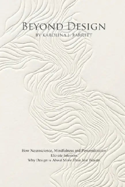 Beyond Design: How Neuroscience, Mindfulness and Personalization Elevate Interiors. Why Design is About More Than Just Beauty. by Karolina J. Barrett