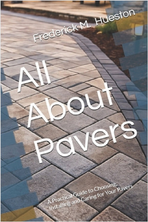 All About Pavers: A Practical Guide to Choosing, Installing and Caring for Your Pavers by Frederick M. Hueston