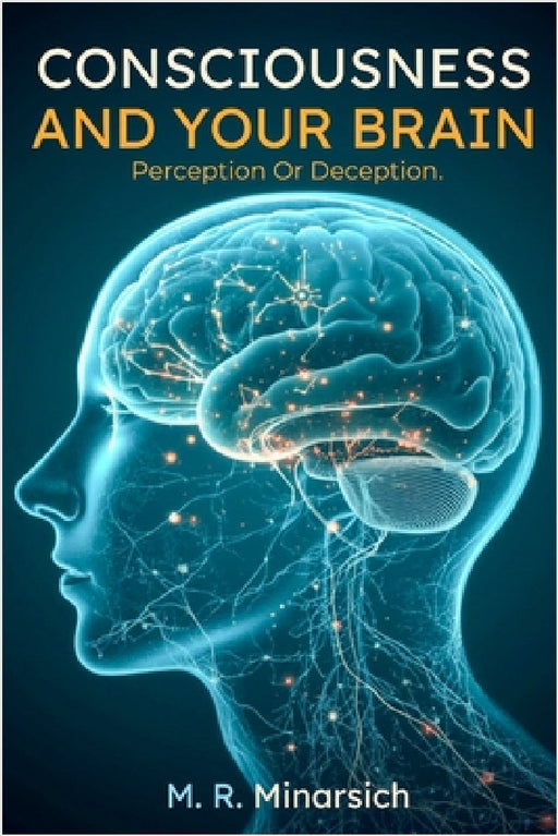 Consciousness And Your Brain: Perception Or Deception? by M. R. Minarsich