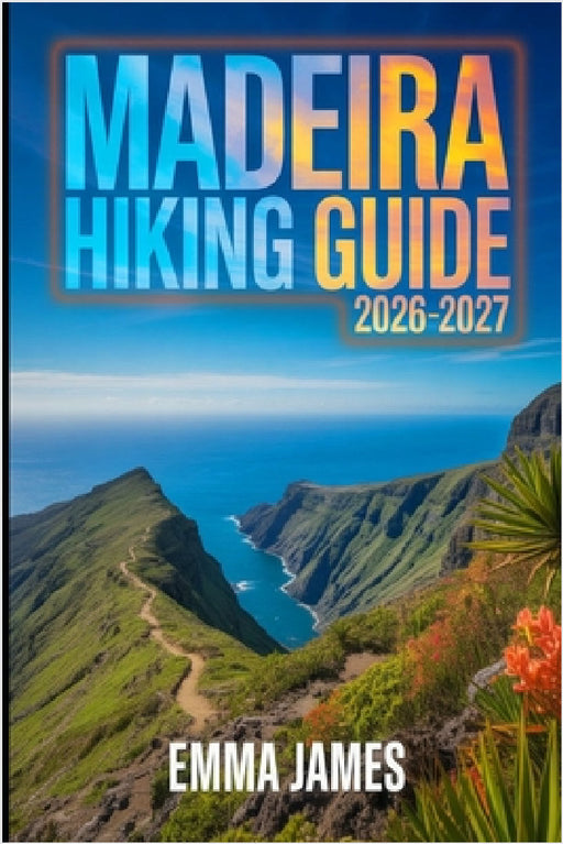 Madeira Hiking Guide 2026-2027: Trail Profile, Maps, Itineraries, and Hidden Adventures along Portugal's Wild Coast by Emma James
