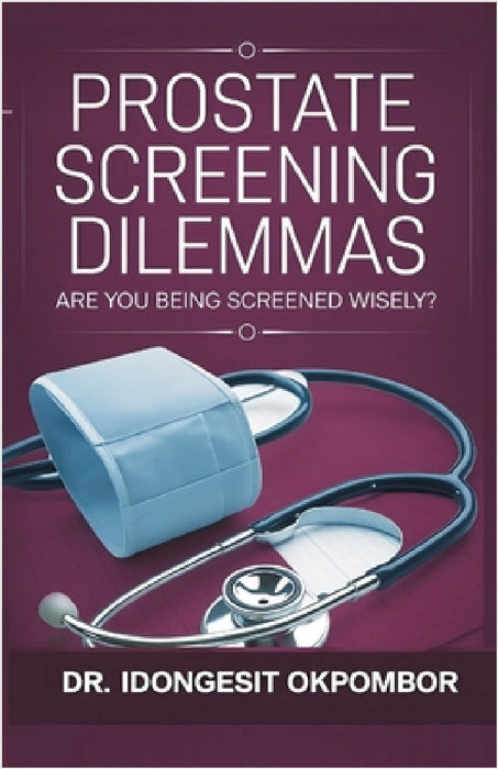 Prostate Screening Dilemmas: Are You Being Screened Wisely? (The Truth About Prostate Cancer Screening and Treatment) by Idongesit Okpombor