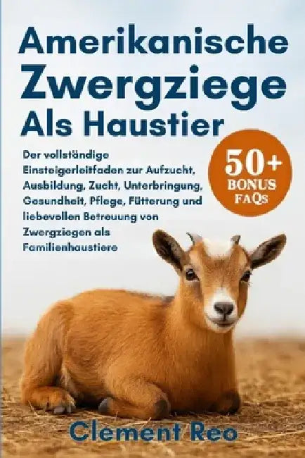 Amerikanische Zwergziege ALS Haustier: Der vollständige Einsteigerleitfaden zur Aufzucht, Ausbildung, Zucht, Unterbringung, Gesundheit, Pflege, Fütter by Clement Reo