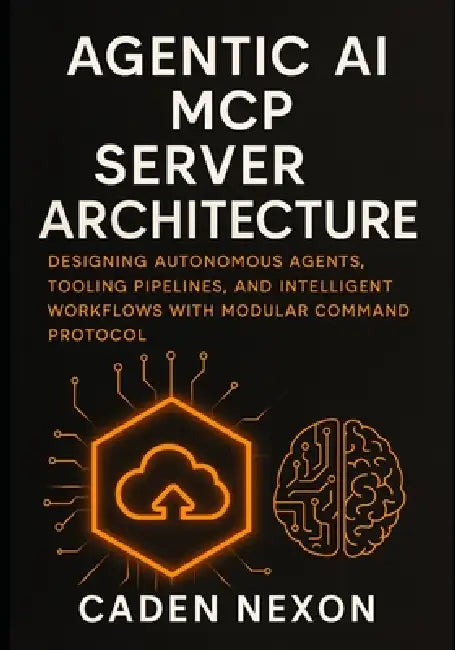 Agentic AI MCP Server Architecture: Designing Autonomous Agents, Tooling Pipelines, and Intelligent Workflows with Modular Command Protocol by Caden Nexon