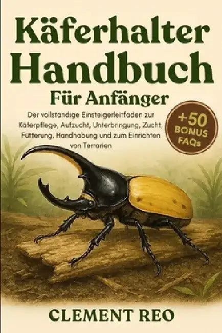 Käferhalter-Handbuch Für Anfänger: Der vollständige Einsteigerleitfaden zur Käferpflege, Aufzucht, Unterbringung, Zucht, Fütterung, Handhabung und zum by Clement Reo